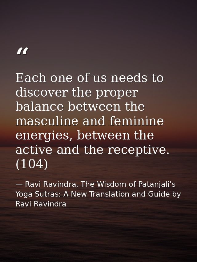 Each one of us needs to discover the proper balance between the masculine and feminine energies, between the active and  — Ravi Ravindra, The Wisdom of Patanjali's Yoga Sutras: A New Translation and Guide by Ravi Ravindra