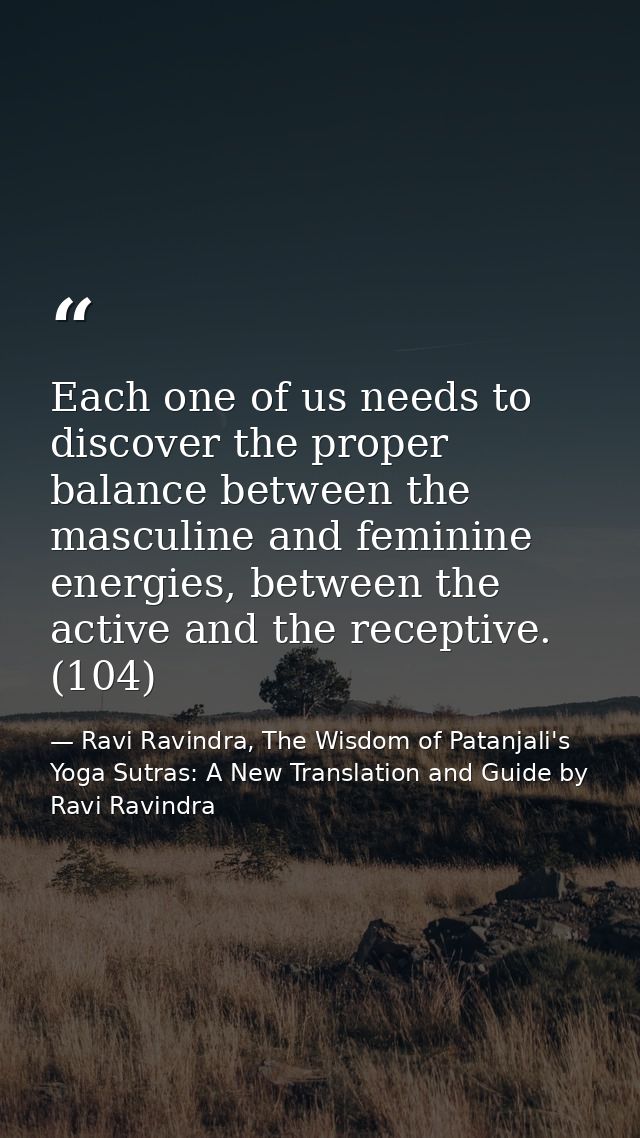 Each one of us needs to discover the proper balance between the masculine and feminine energies, between the active and  — Ravi Ravindra, The Wisdom of Patanjali's Yoga Sutras: A New Translation and Guide by Ravi Ravindra