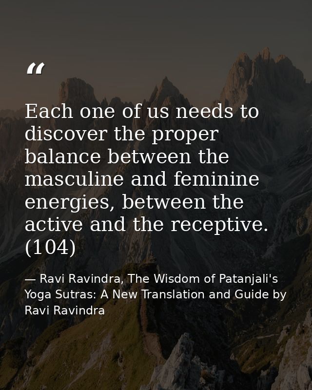 Each one of us needs to discover the proper balance between the masculine and feminine energies, between the active and  — Ravi Ravindra, The Wisdom of Patanjali's Yoga Sutras: A New Translation and Guide by Ravi Ravindra