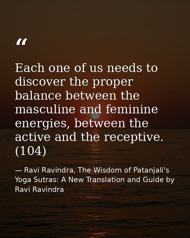 Each one of us needs to discover the proper balance between the masculine and feminine energies, between the active and  — Ravi Ravindra, The Wisdom of Patanjali's Yoga Sutras: A New Translation and Guide by Ravi Ravindra