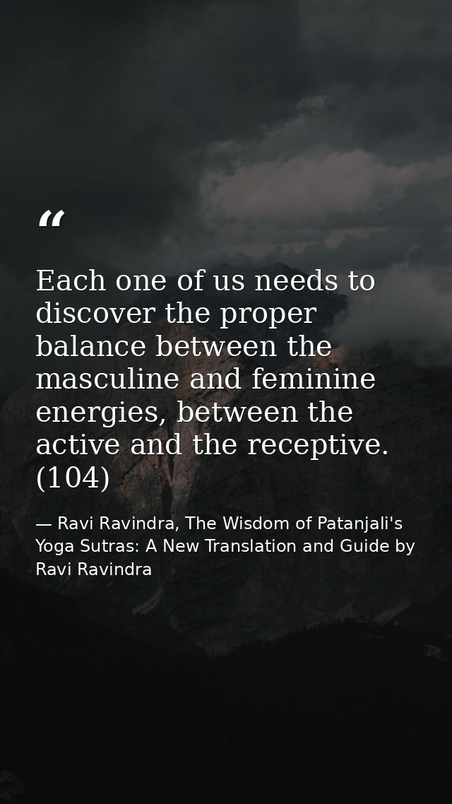 Each one of us needs to discover the proper balance between the masculine and feminine energies, between the active and  — Ravi Ravindra, The Wisdom of Patanjali's Yoga Sutras: A New Translation and Guide by Ravi Ravindra