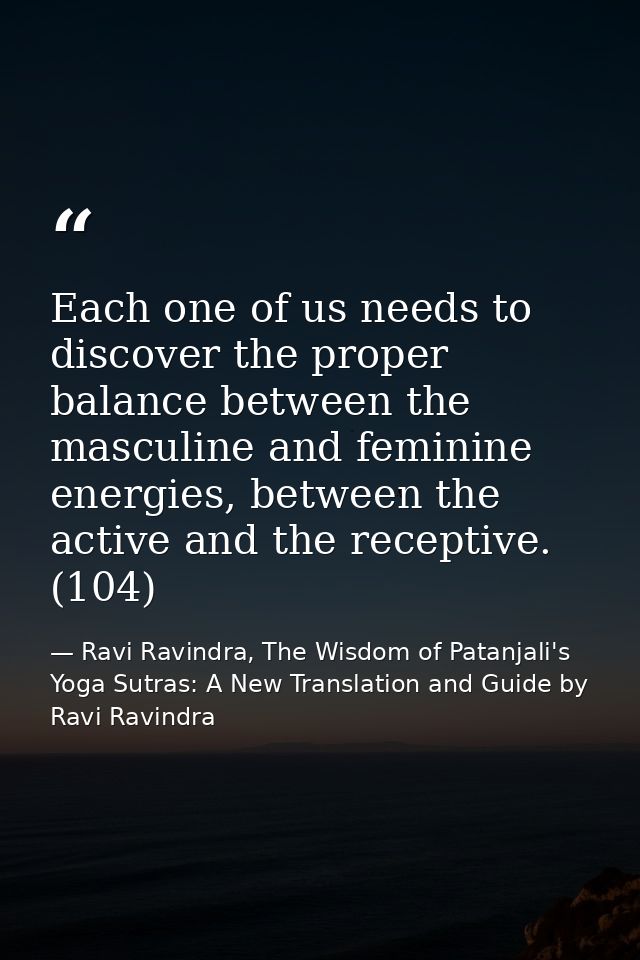 Each one of us needs to discover the proper balance between the masculine and feminine energies, between the active and  — Ravi Ravindra, The Wisdom of Patanjali's Yoga Sutras: A New Translation and Guide by Ravi Ravindra