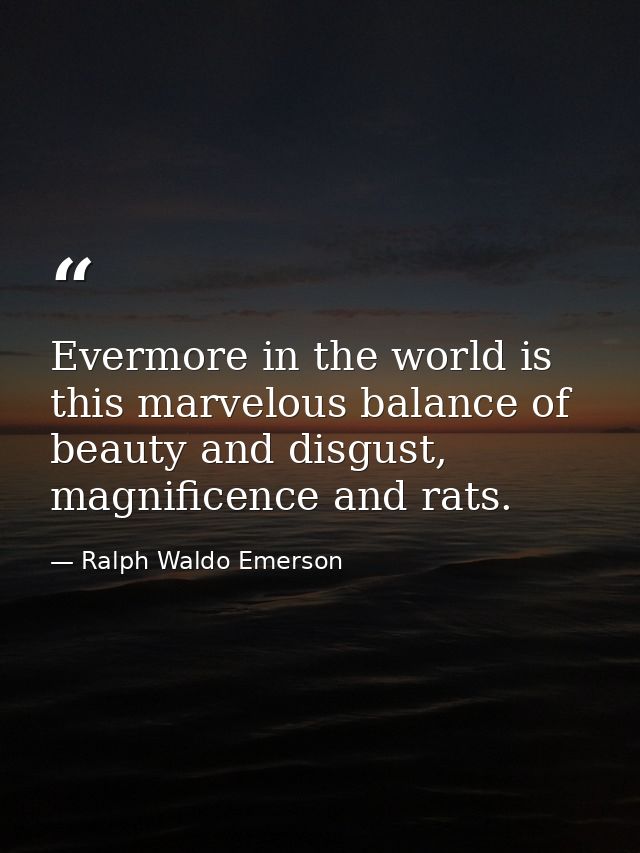 Evermore in the world is this marvelous balance of beauty and disgust, magnificence and rats. — Ralph Waldo Emerson