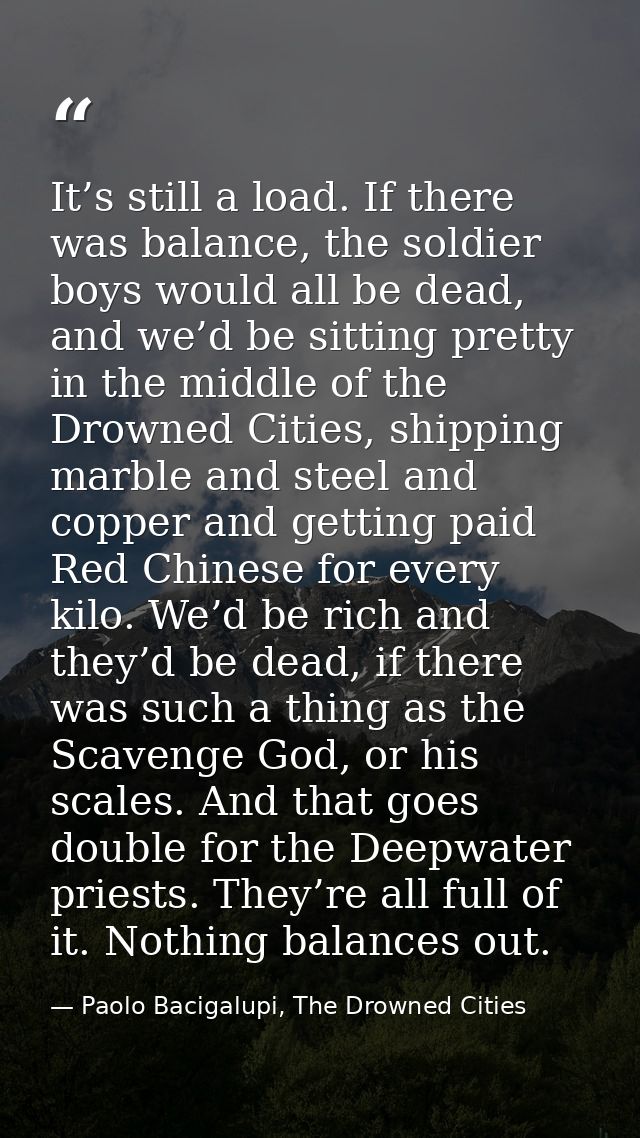 It’s still a load. If there was balance, the soldier boys would all be dead, and we’d be sitting pretty in the middle of — Paolo Bacigalupi, The Drowned Cities