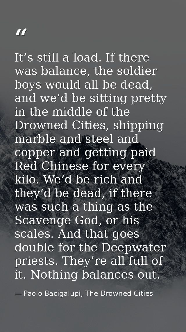 It’s still a load. If there was balance, the soldier boys would all be dead, and we’d be sitting pretty in the middle of — Paolo Bacigalupi, The Drowned Cities