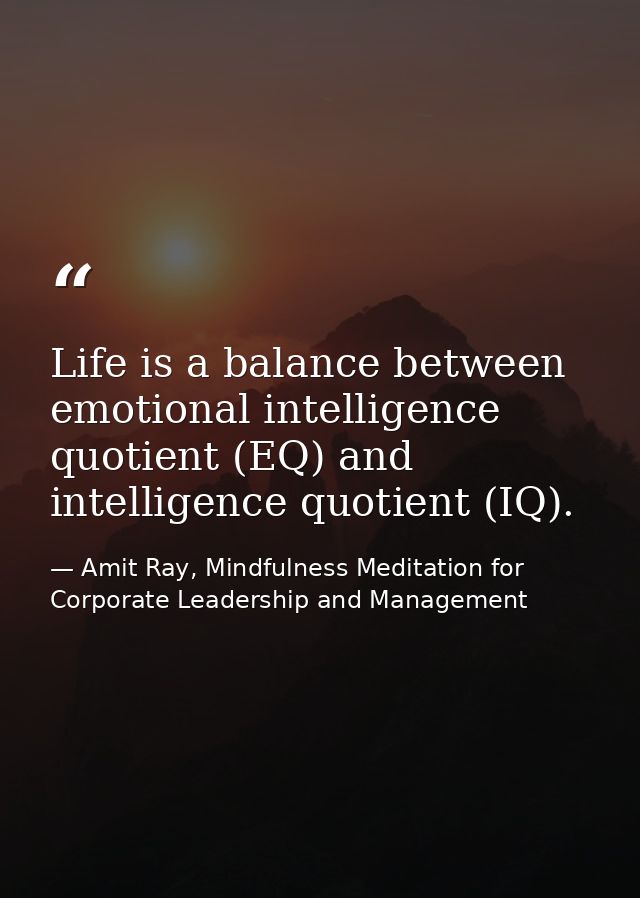 Life is a balance between emotional intelligence quotient (EQ) and intelligence quotient (IQ). — Amit Ray, Mindfulness Meditation for Corporate Leadership and Management
