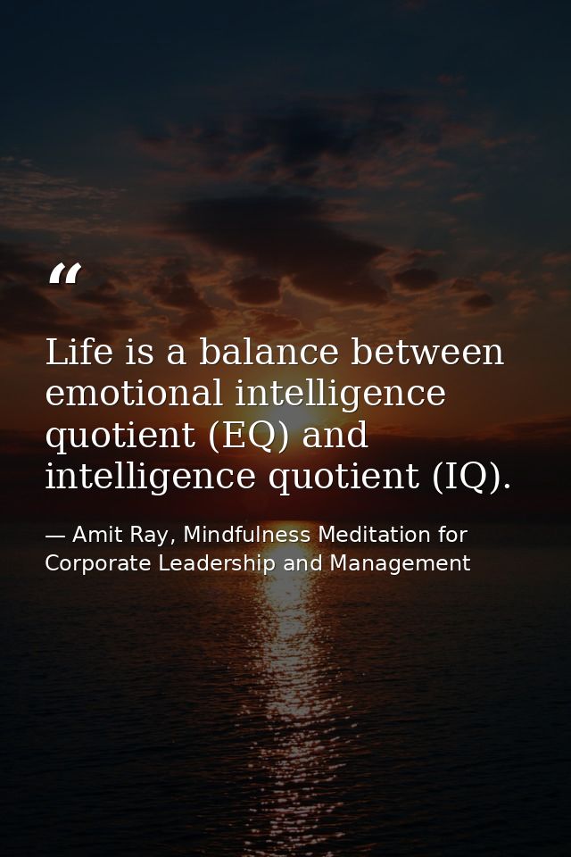 Life is a balance between emotional intelligence quotient (EQ) and intelligence quotient (IQ). — Amit Ray, Mindfulness Meditation for Corporate Leadership and Management