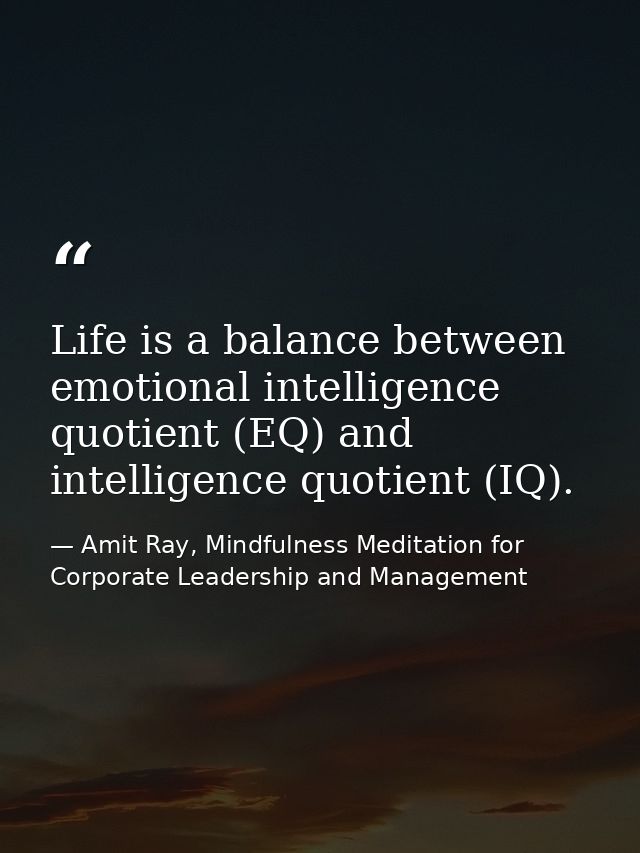 Life is a balance between emotional intelligence quotient (EQ) and intelligence quotient (IQ). — Amit Ray, Mindfulness Meditation for Corporate Leadership and Management