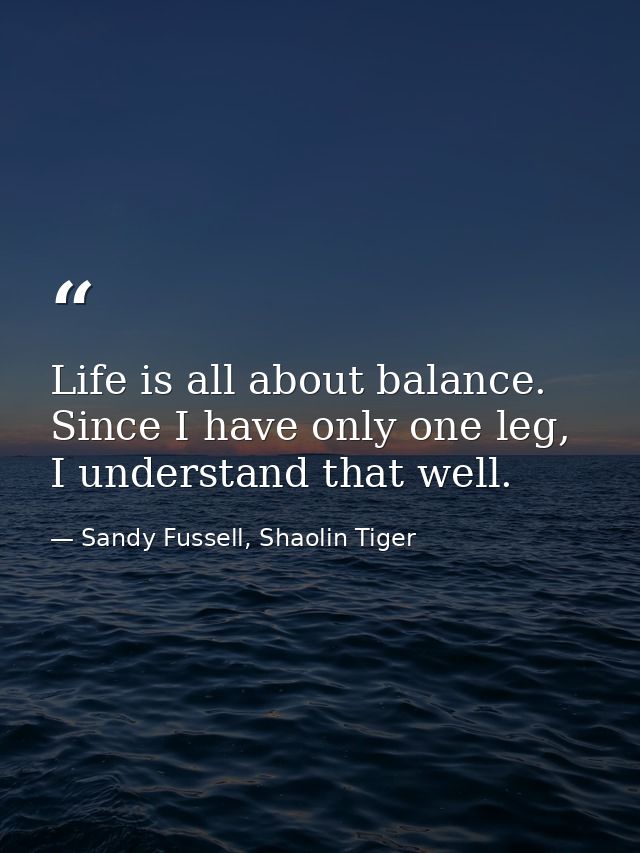 Life is all about balance. Since I have only one leg, I understand that well. — Sandy Fussell, Shaolin Tiger