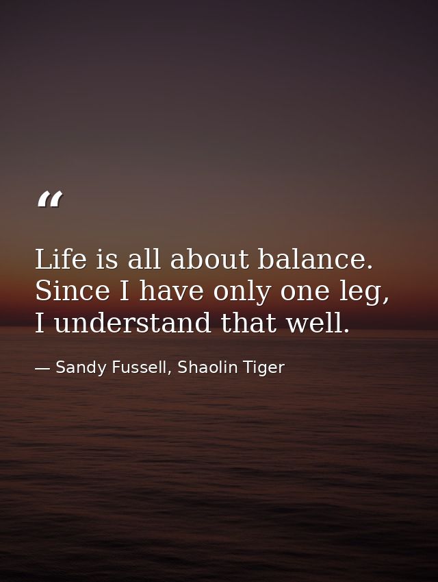 Life is all about balance. Since I have only one leg, I understand that well. — Sandy Fussell, Shaolin Tiger