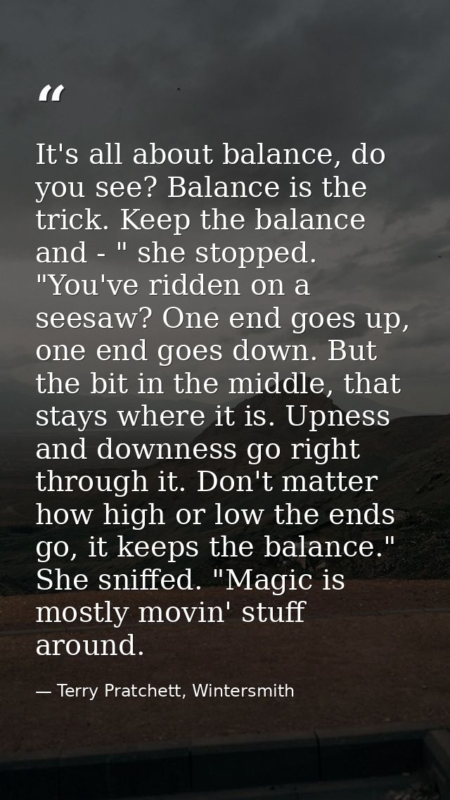 It's all about balance, do you see? Balance is the trick. Keep the balance and - " she stopped. "You've ridden on a sees — Terry Pratchett, Wintersmith
