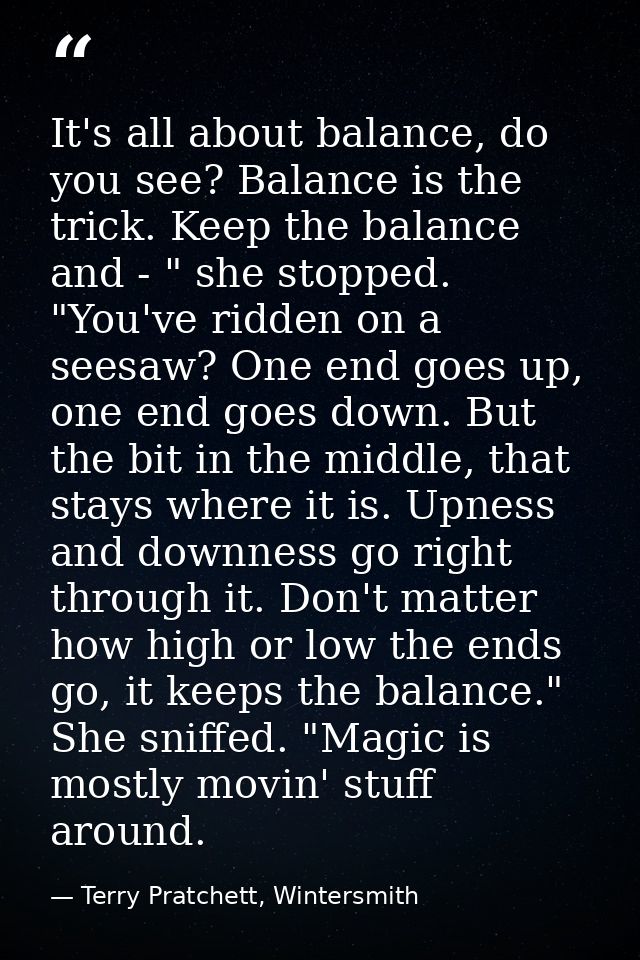 It's all about balance, do you see? Balance is the trick. Keep the balance and - " she stopped. "You've ridden on a sees — Terry Pratchett, Wintersmith