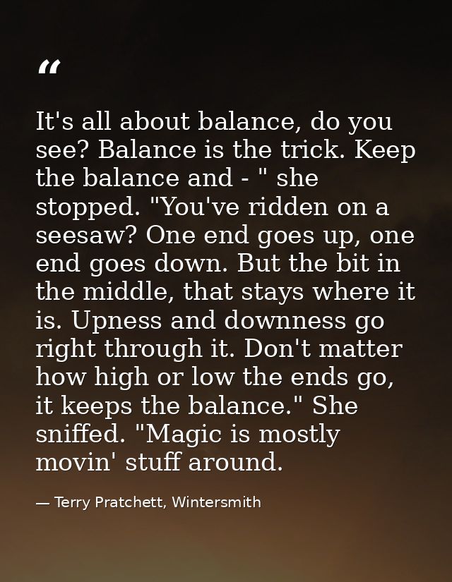 It's all about balance, do you see? Balance is the trick. Keep the balance and - " she stopped. "You've ridden on a sees — Terry Pratchett, Wintersmith