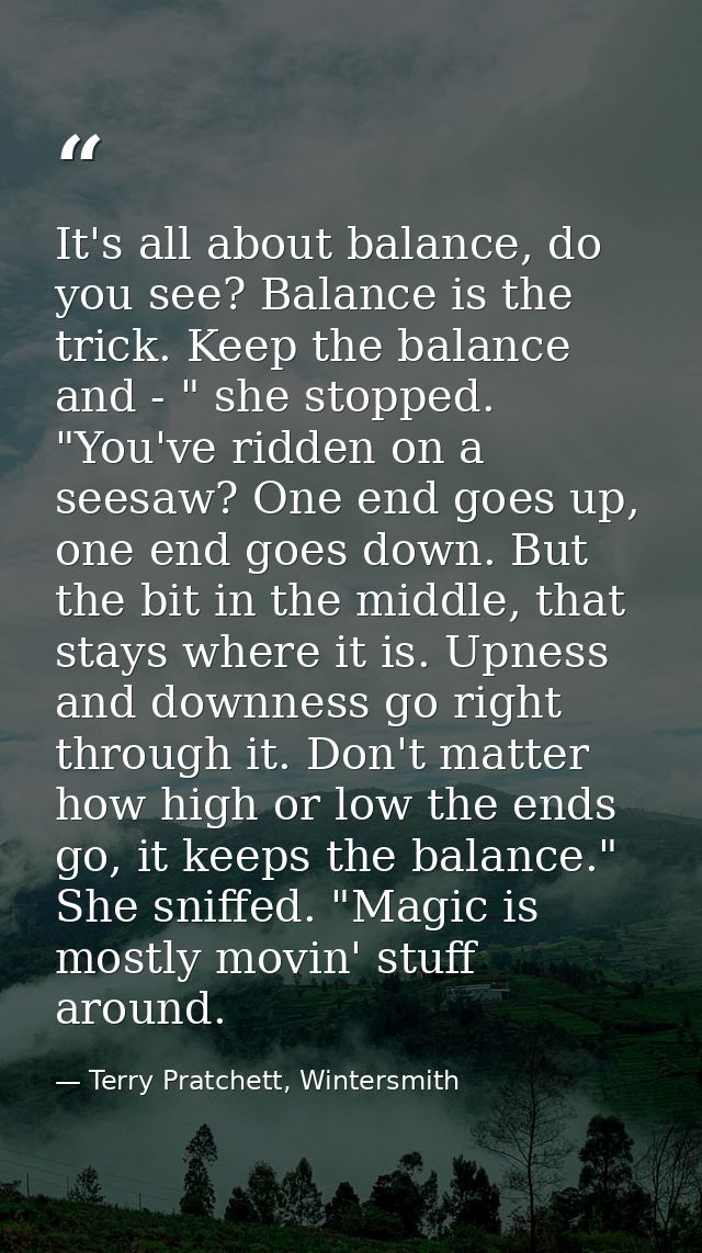 It's all about balance, do you see? Balance is the trick. Keep the balance and - " she stopped. "You've ridden on a sees — Terry Pratchett, Wintersmith