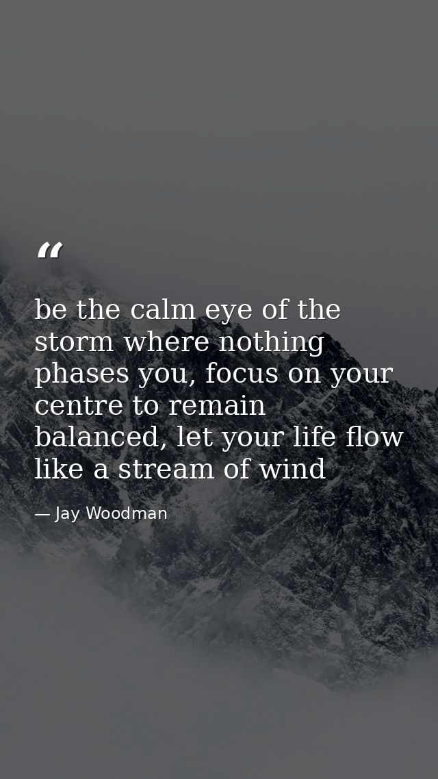 be the calm eye of the storm where nothing phases you, focus on your centre to remain balanced, let your life flow like  — Jay Woodman