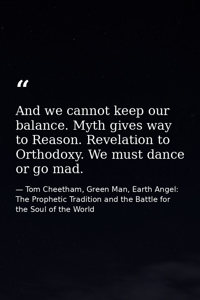 And we cannot keep our balance. Myth gives way to Reason. Revelation to Orthodoxy. We must dance or go mad. — Tom Cheetham, Green Man, Earth Angel: The Prophetic Tradition and the Battle for the Soul of the World