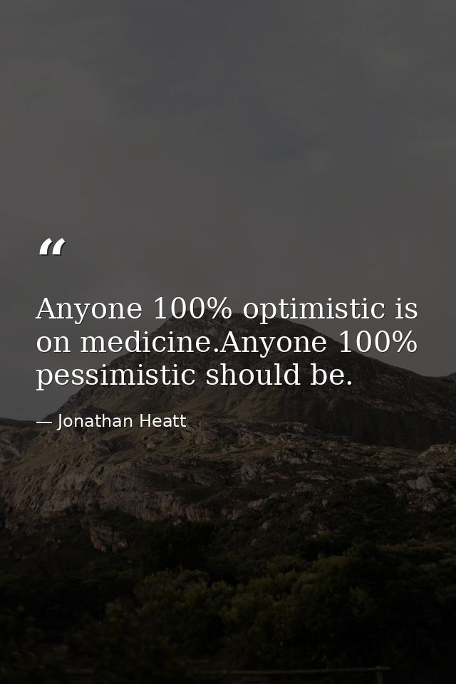 Anyone 100% optimistic is on medicine.Anyone 100% pessimistic should be. — Jonathan Heatt
