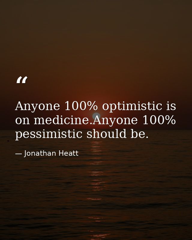 Anyone 100% optimistic is on medicine.Anyone 100% pessimistic should be. — Jonathan Heatt