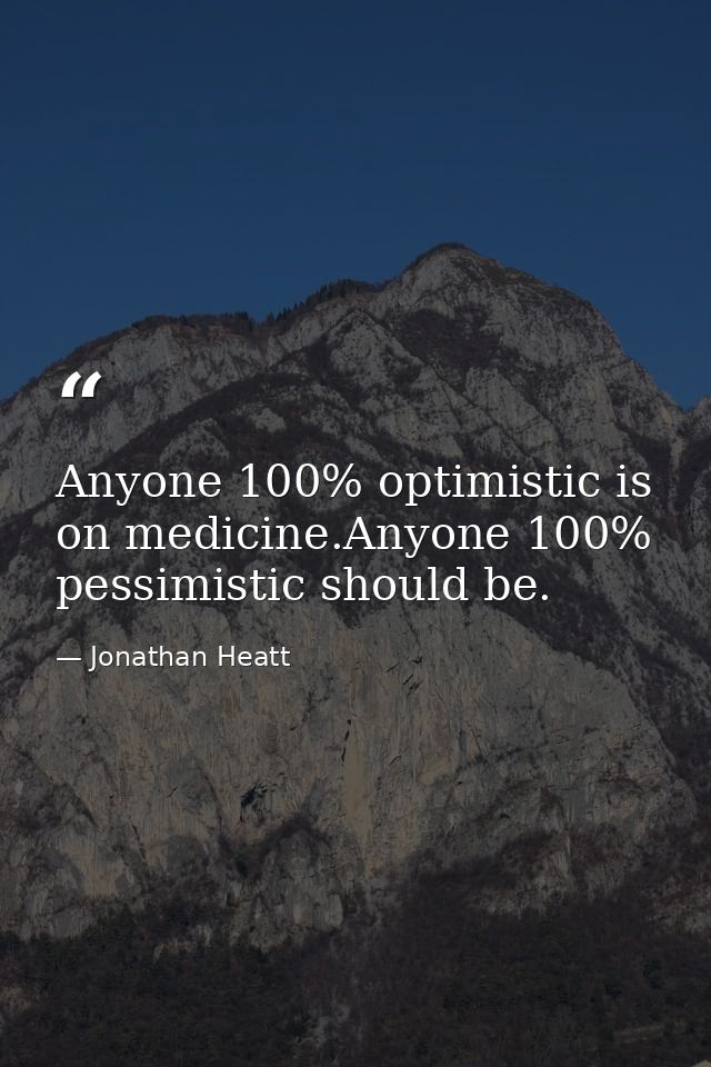 Anyone 100% optimistic is on medicine.Anyone 100% pessimistic should be. — Jonathan Heatt