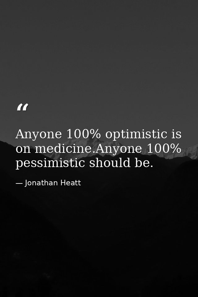 Anyone 100% optimistic is on medicine.Anyone 100% pessimistic should be. — Jonathan Heatt
