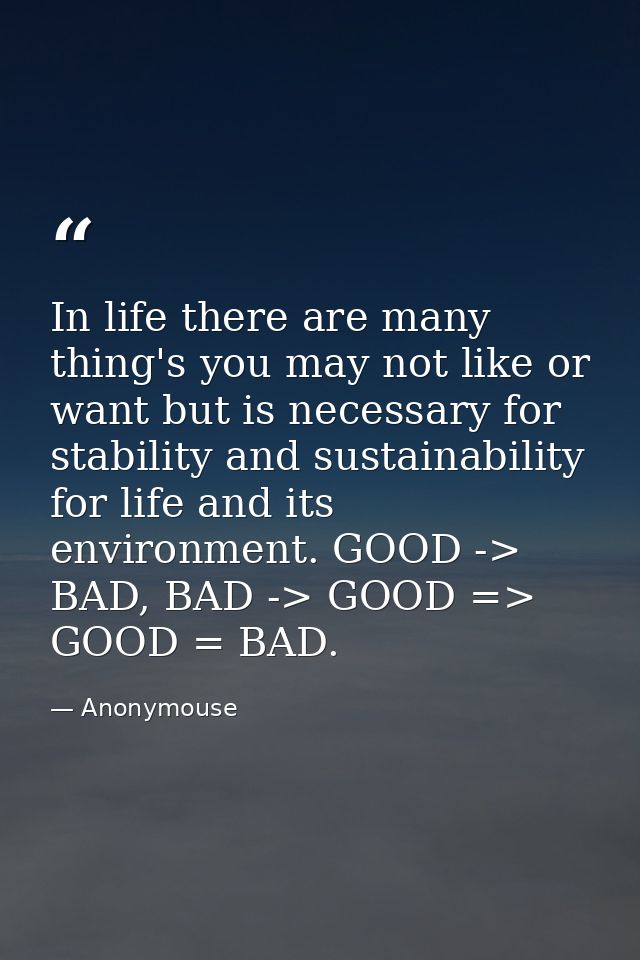 In life there are many thing's you may not like or want but is necessary for stability and sustainability for life and i — Anonymouse