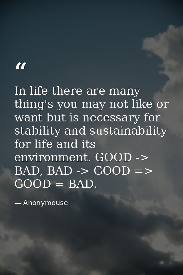 In life there are many thing's you may not like or want but is necessary for stability and sustainability for life and i — Anonymouse
