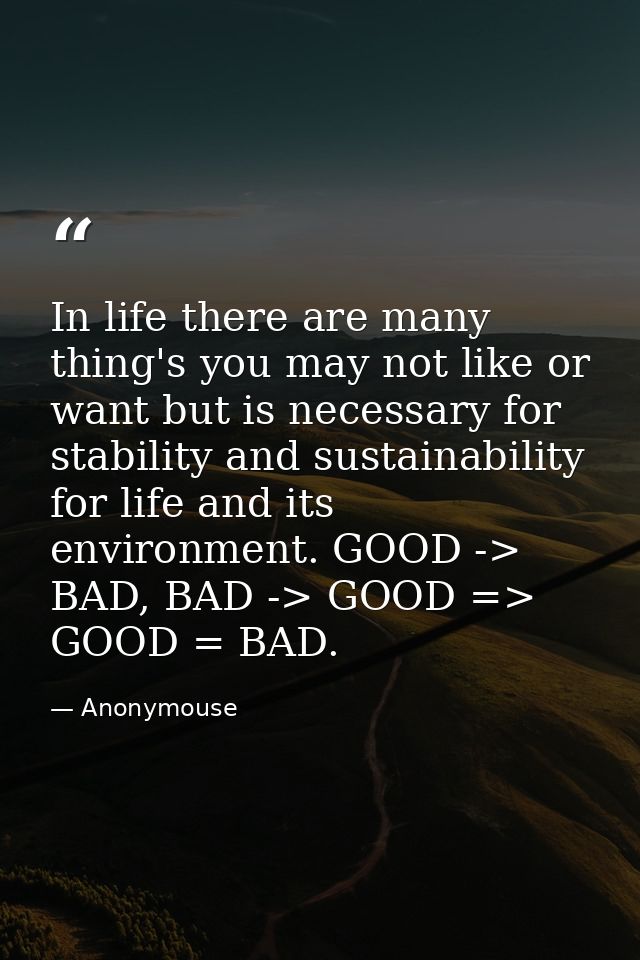 In life there are many thing's you may not like or want but is necessary for stability and sustainability for life and i — Anonymouse
