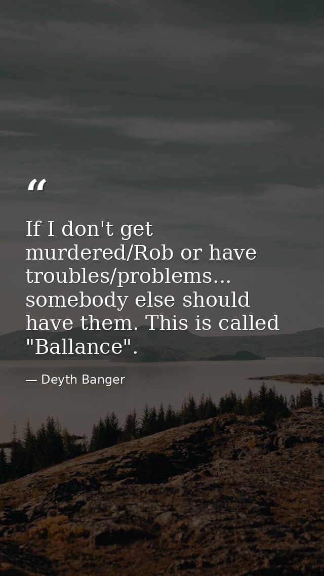 If I don't get murdered/Rob or have troubles/problems... somebody else should have them. This is called "Ballance". — Deyth Banger