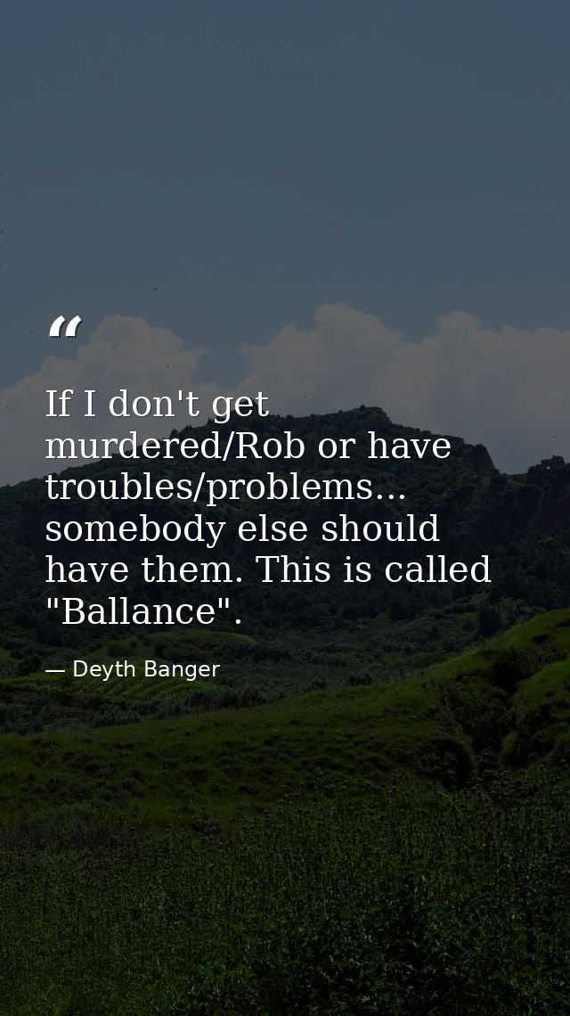 If I don't get murdered/Rob or have troubles/problems... somebody else should have them. This is called "Ballance". — Deyth Banger