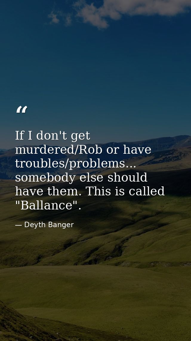 If I don't get murdered/Rob or have troubles/problems... somebody else should have them. This is called "Ballance". — Deyth Banger