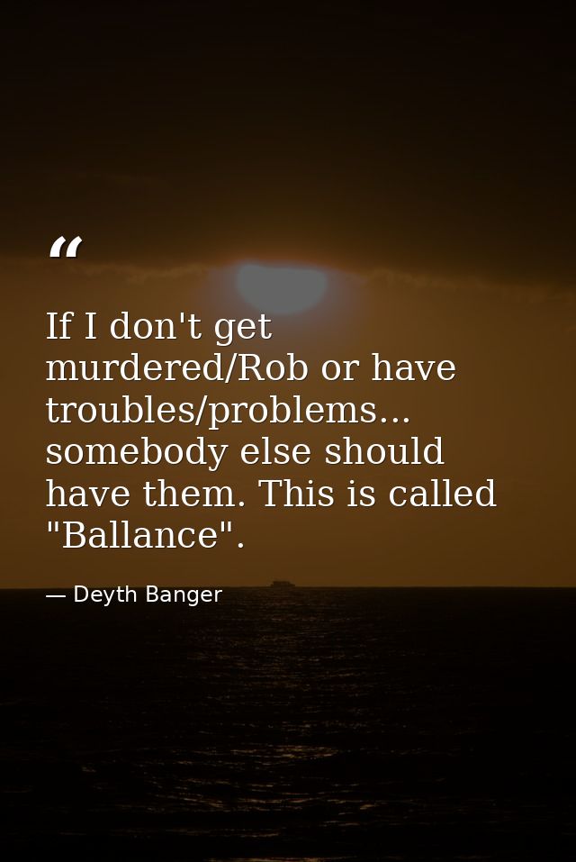If I don't get murdered/Rob or have troubles/problems... somebody else should have them. This is called "Ballance". — Deyth Banger