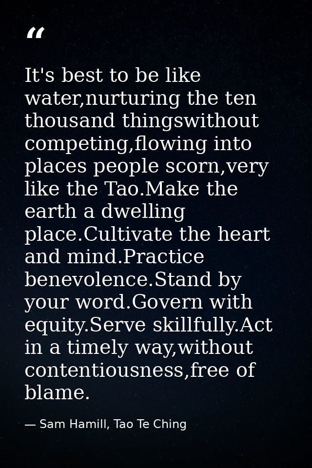 It's best to be like water,nurturing the ten thousand thingswithout competing,flowing into places people scorn,very like — Sam Hamill, Tao Te Ching