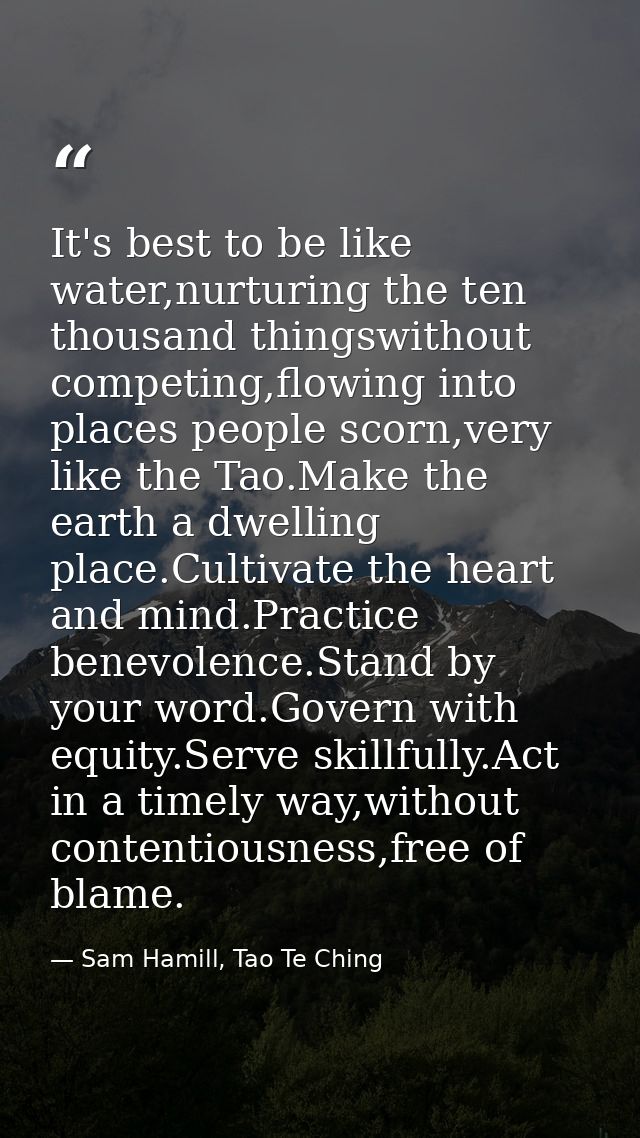 It's best to be like water,nurturing the ten thousand thingswithout competing,flowing into places people scorn,very like — Sam Hamill, Tao Te Ching