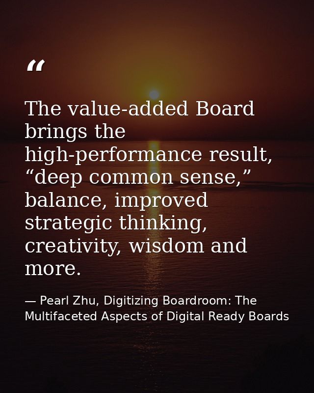 The value-added Board brings the high-performance result, “deep common sense,” balance, improved strategic thinking, cre — Pearl Zhu, Digitizing Boardroom: The Multifaceted Aspects of Digital Ready Boards
