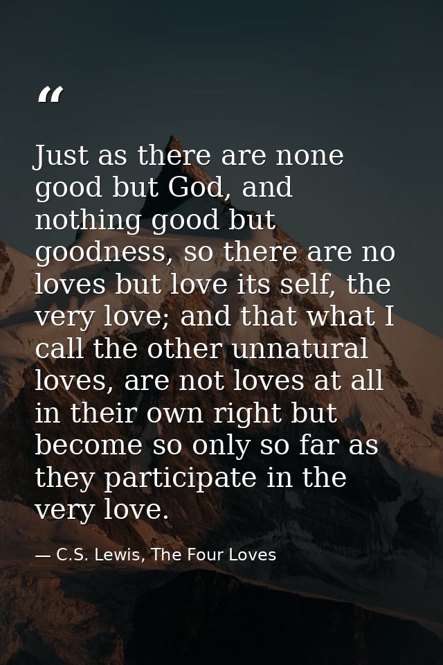 Just as there are none good but God, and nothing good but goodness, so there are no loves but love its self, the very lo — C.S. Lewis, The Four Loves