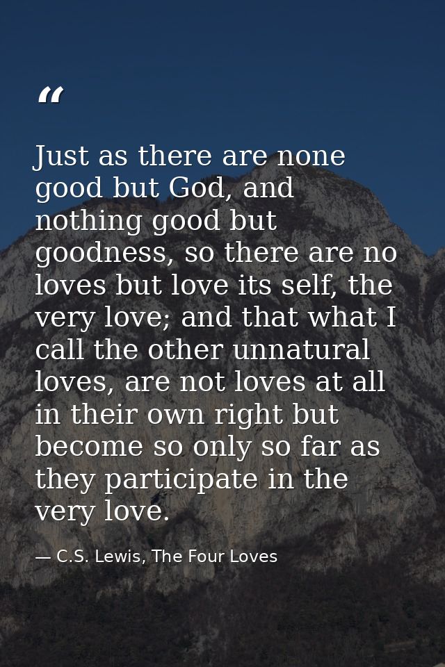 Just as there are none good but God, and nothing good but goodness, so there are no loves but love its self, the very lo — C.S. Lewis, The Four Loves