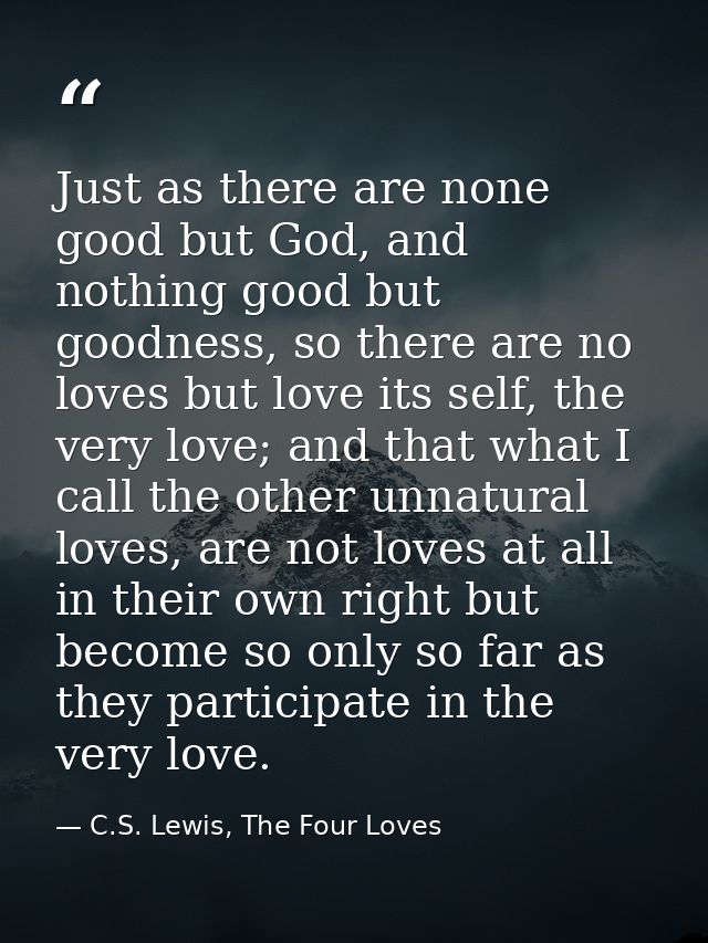 Just as there are none good but God, and nothing good but goodness, so there are no loves but love its self, the very lo — C.S. Lewis, The Four Loves
