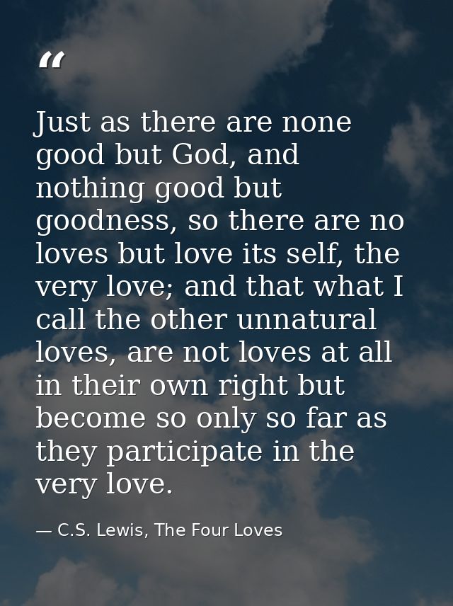 Just as there are none good but God, and nothing good but goodness, so there are no loves but love its self, the very lo — C.S. Lewis, The Four Loves