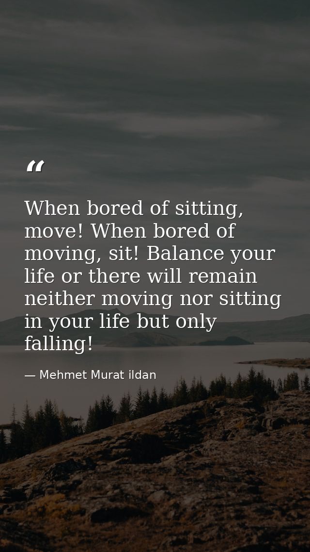 When bored of sitting, move! When bored of moving, sit! Balance your life or there will remain neither moving nor sittin — Mehmet Murat ildan