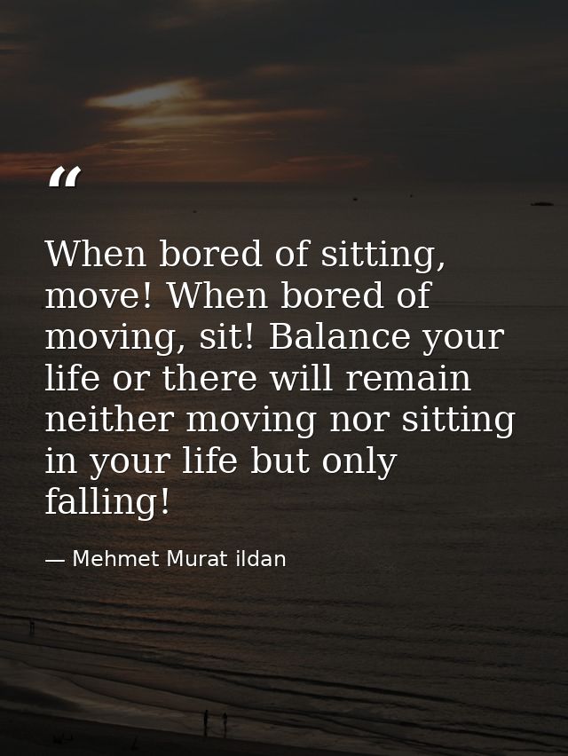 When bored of sitting, move! When bored of moving, sit! Balance your life or there will remain neither moving nor sittin — Mehmet Murat ildan