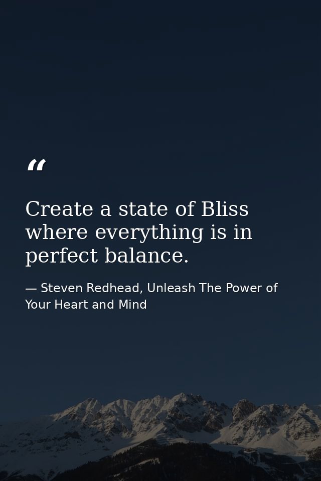Create a state of Bliss where everything is in perfect balance. — Steven Redhead, Unleash The Power of Your Heart and Mind