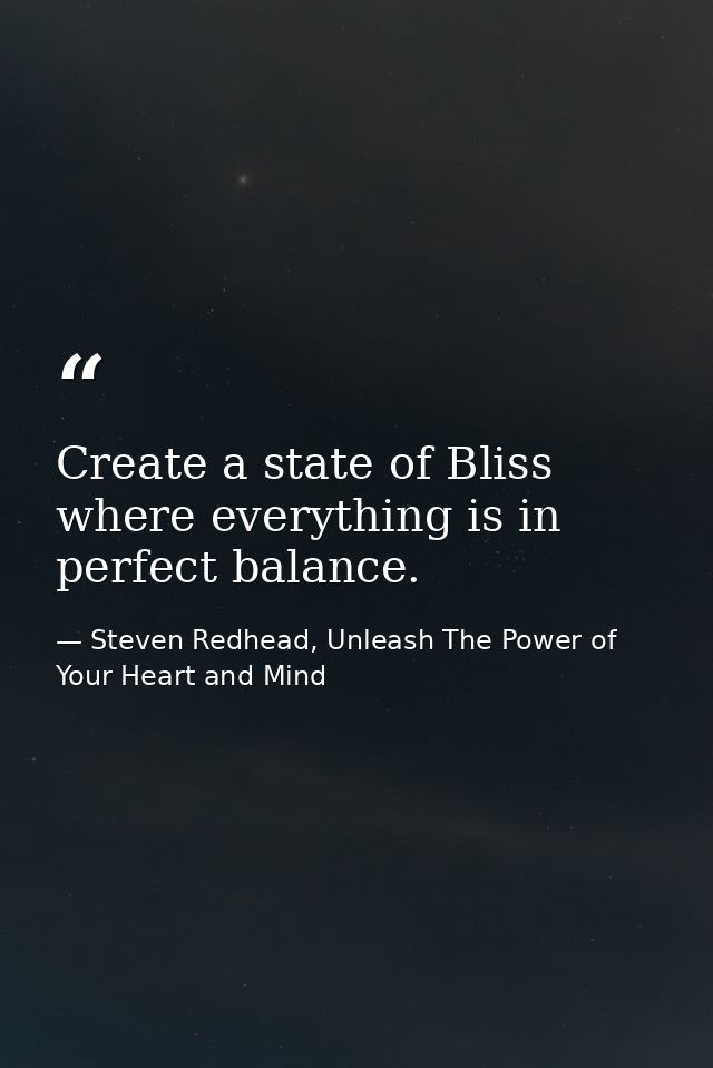 Create a state of Bliss where everything is in perfect balance. — Steven Redhead, Unleash The Power of Your Heart and Mind