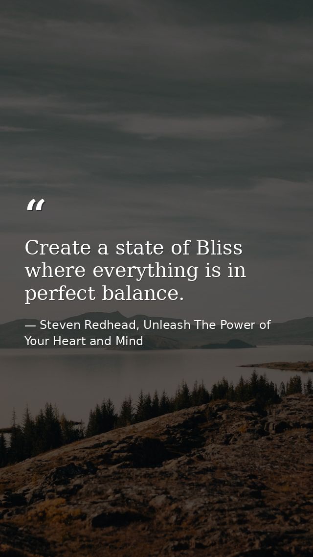 Create a state of Bliss where everything is in perfect balance. — Steven Redhead, Unleash The Power of Your Heart and Mind