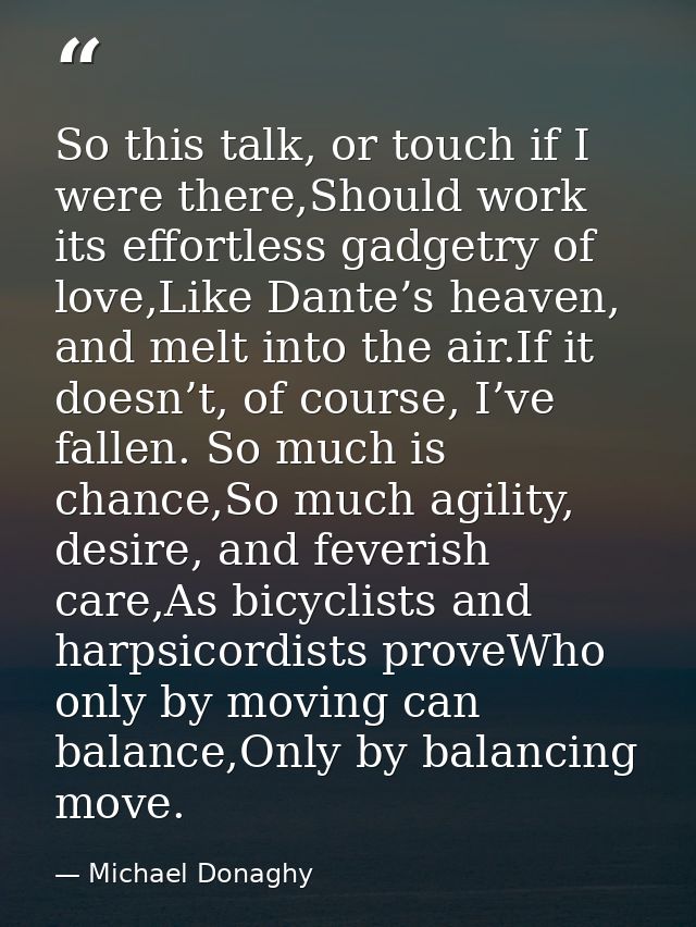 So this talk, or touch if I were there,Should work its effortless gadgetry of love,Like Dante’s heaven, and melt into th — Michael Donaghy