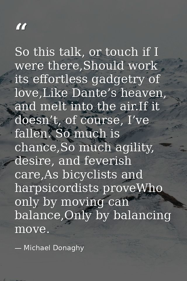 So this talk, or touch if I were there,Should work its effortless gadgetry of love,Like Dante’s heaven, and melt into th — Michael Donaghy