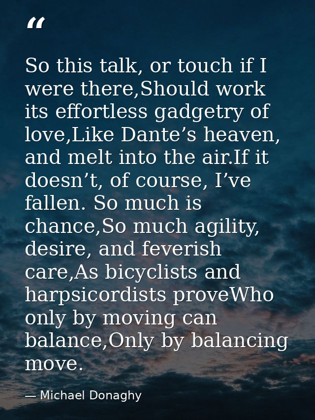 So this talk, or touch if I were there,Should work its effortless gadgetry of love,Like Dante’s heaven, and melt into th — Michael Donaghy