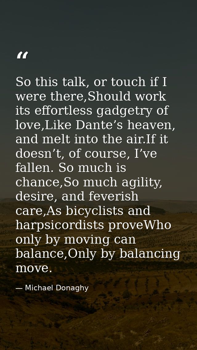 So this talk, or touch if I were there,Should work its effortless gadgetry of love,Like Dante’s heaven, and melt into th — Michael Donaghy