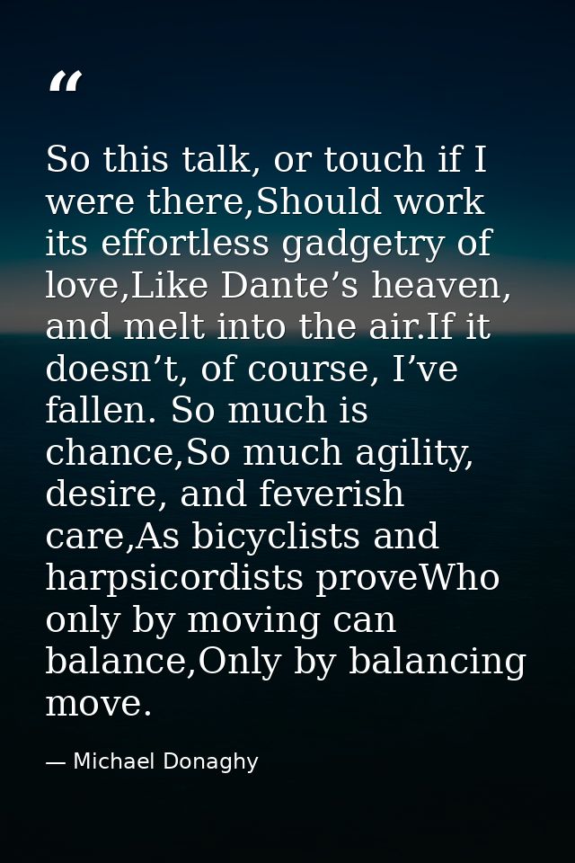So this talk, or touch if I were there,Should work its effortless gadgetry of love,Like Dante’s heaven, and melt into th — Michael Donaghy
