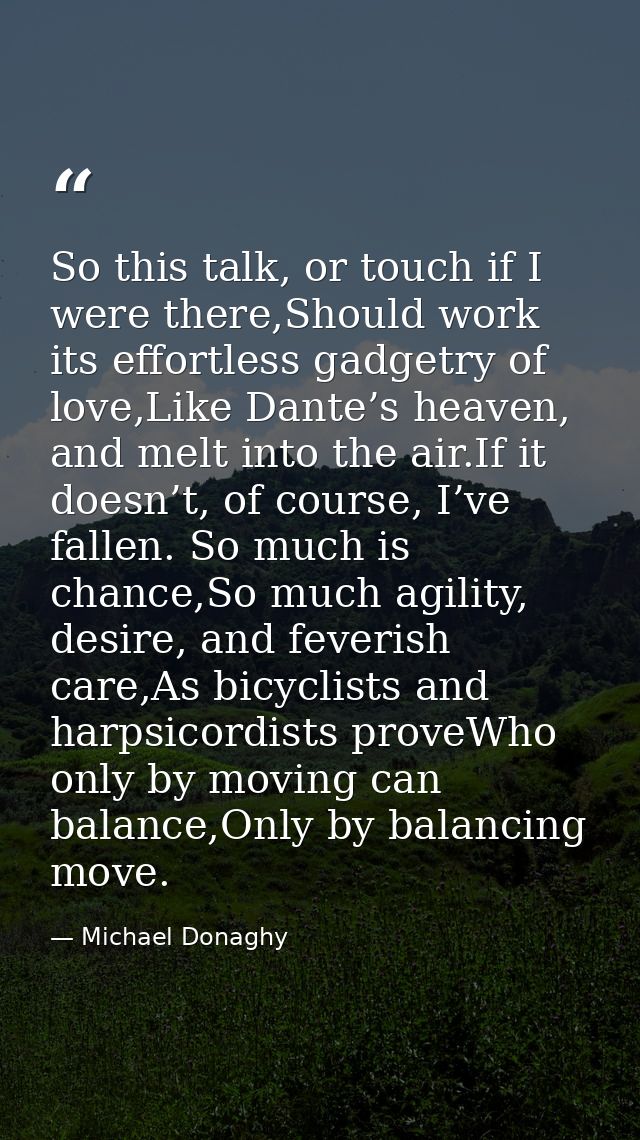 So this talk, or touch if I were there,Should work its effortless gadgetry of love,Like Dante’s heaven, and melt into th — Michael Donaghy