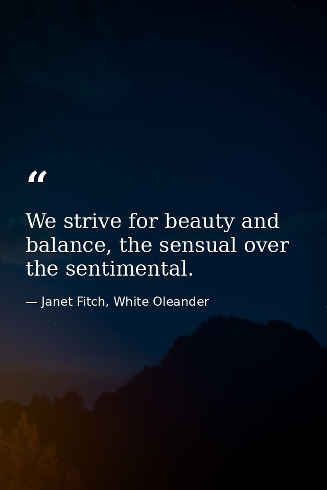 We strive for beauty and balance, the sensual over the sentimental. — Janet Fitch, White Oleander